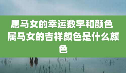 属马女的幸运数字和颜色 属马女的吉祥颜色是什么颜色