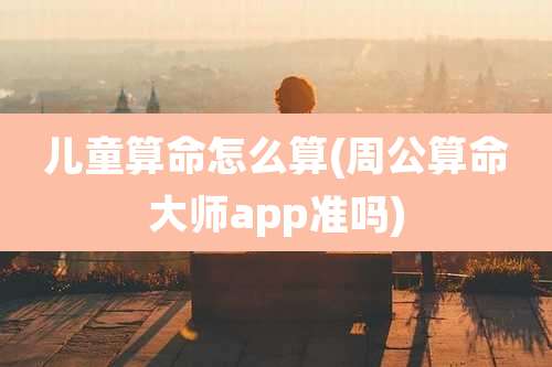 儿童算命怎么算(周公算命大师app准吗)