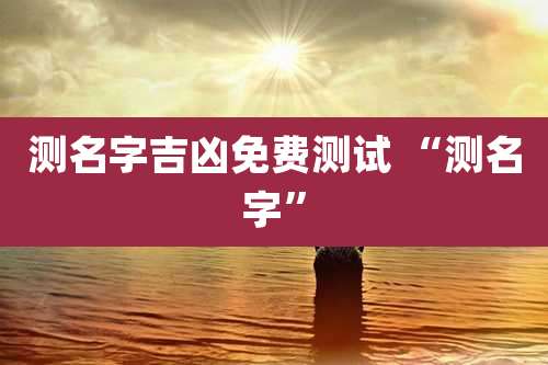 测名字吉凶免费测试 “测名字”