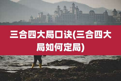 三合四大局口诀(三合四大局如何定局)