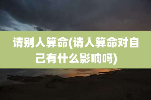 请别人算命(请人算命对自己有什么影响吗)