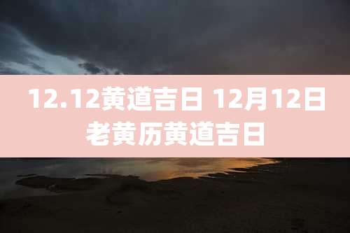 12.12黄道吉日 12月12日老黄历黄道吉日