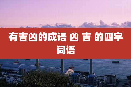 有吉凶的成语 凶 吉 的四字词语