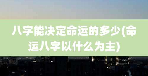 八字能决定命运的多少(命运八字以什么为主)