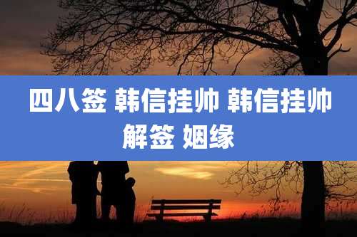 四八签 韩信挂帅 韩信挂帅解签 姻缘