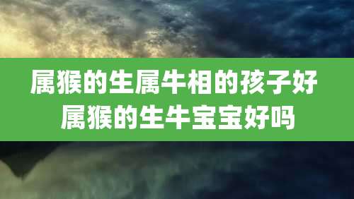属猴的生属牛相的孩子好 属猴的生牛宝宝好吗