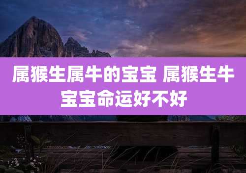 属猴生属牛的宝宝 属猴生牛宝宝命运好不好