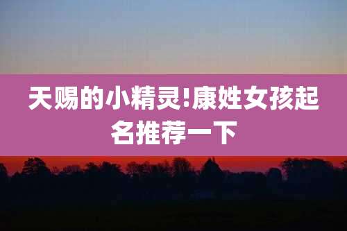 天赐的小精灵!康姓女孩起名推荐一下