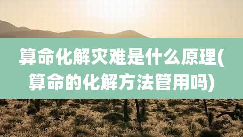 算命化解灾难是什么原理(算命的化解方法管用吗)