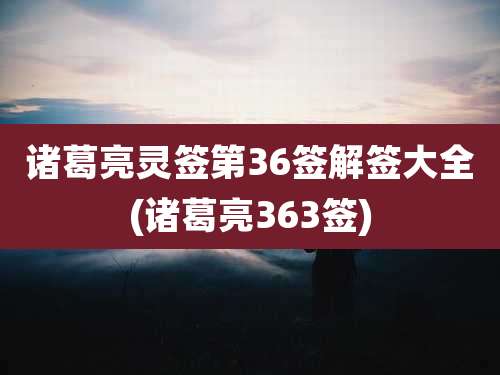 诸葛亮灵签第36签解签大全(诸葛亮363签)
