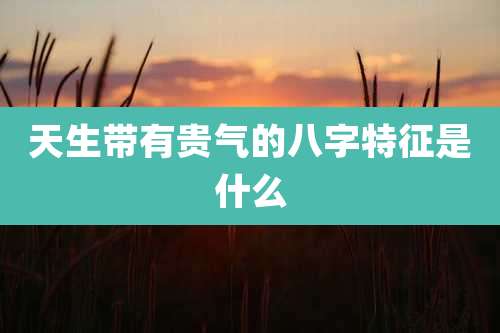 天生带有贵气的八字特征是什么