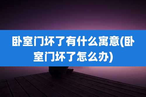 卧室门坏了有什么寓意(卧室门坏了怎么办)