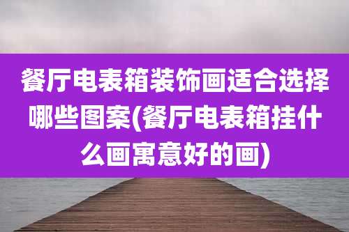 餐厅电表箱装饰画适合选择哪些图案(餐厅电表箱挂什么画寓意好的画)