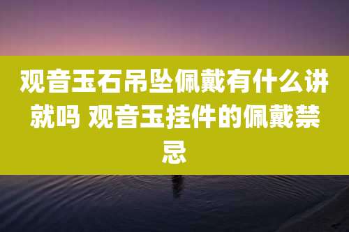 观音玉石吊坠佩戴有什么讲就吗 观音玉挂件的佩戴禁忌