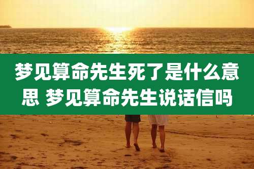 梦见算命先生死了是什么意思 梦见算命先生说话信吗