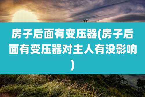 房子后面有变压器(房子后面有变压器对主人有没影响)