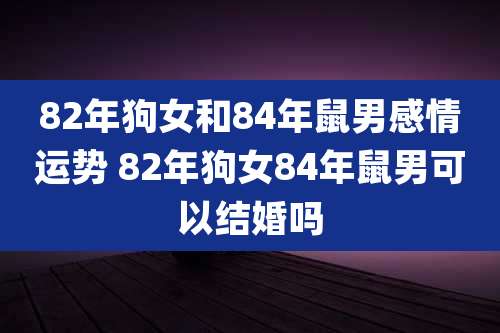 82年狗女和84年鼠男感情运势 82年狗女84年鼠男可以结婚吗