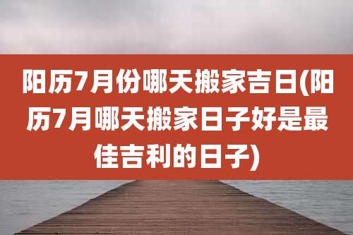 阳历7月份哪天搬家吉日(阳历7月哪天搬家日子好是最佳吉利的日子)