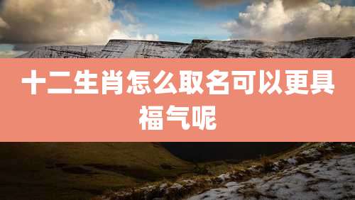 十二生肖怎么取名可以更具福气呢