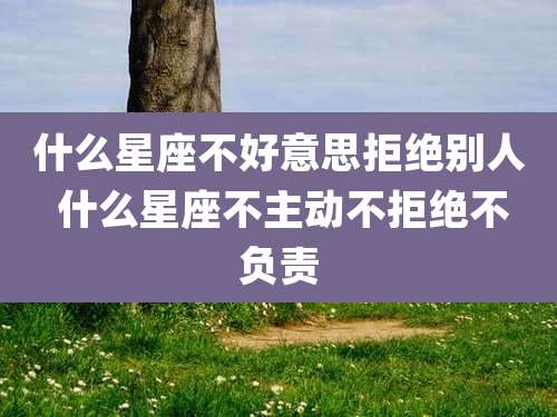 什么星座不好意思拒绝别人 什么星座不主动不拒绝不负责