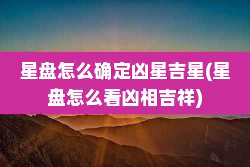 星盘怎么确定凶星吉星(星盘怎么看凶相吉祥)