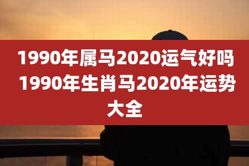 1990年属马2020运气好吗 1990年生肖马2020年运势大全
