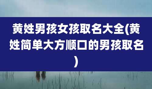 黄姓男孩女孩取名大全(黄姓简单大方顺口的男孩取名)