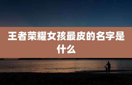 王者荣耀女孩最皮的名字是什么