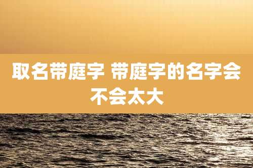 取名带庭字 带庭字的名字会不会太大