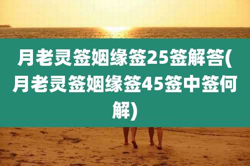 月老灵签姻缘签25签解答(月老灵签姻缘签45签中签何解)