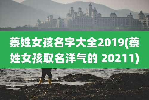 蔡姓女孩名字大全2019(蔡姓女孩取名洋气的 20211)