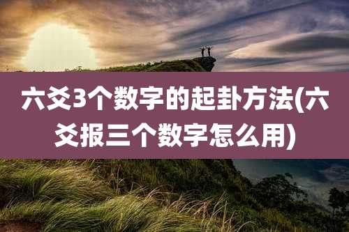 六爻3个数字的起卦方法(六爻报三个数字怎么用)