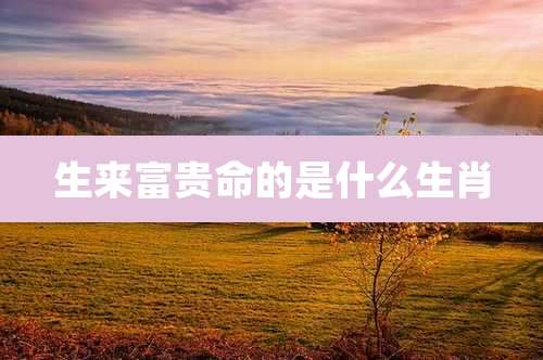 生来富贵命的是什么生肖