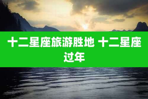十二星座旅游胜地 十二星座过年