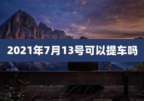 2021年7月13号可以提车吗