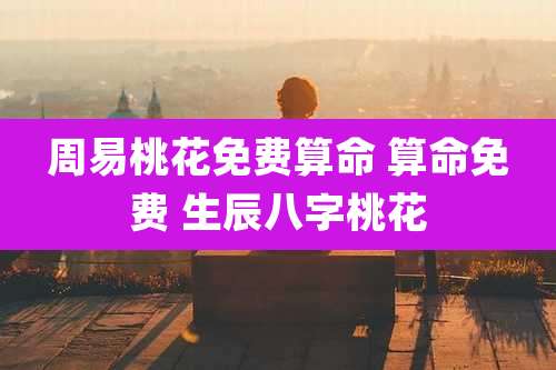 周易桃花免费算命 算命免费 生辰八字桃花