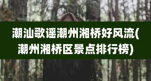 潮汕歌谣潮州湘桥好风流(潮州湘桥区景点排行榜)