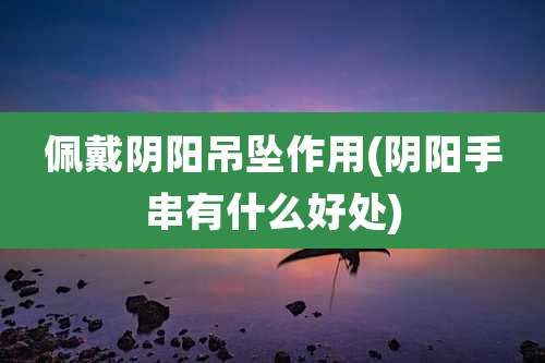 佩戴阴阳吊坠作用(阴阳手串有什么好处)