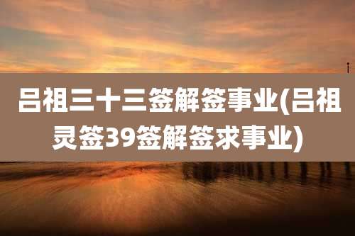 吕祖三十三签解签事业(吕祖灵签39签解签求事业)