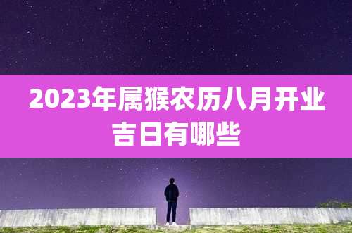 2023年属猴农历八月开业吉日有哪些