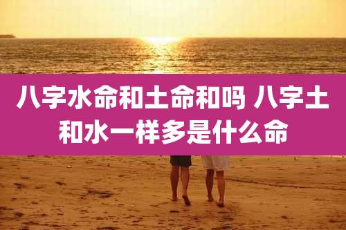 八字水命和土命和吗 八字土和水一样多是什么命