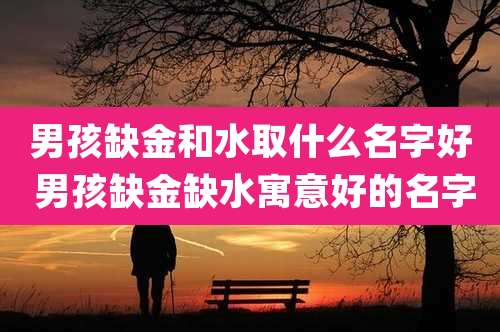 男孩缺金和水取什么名字好 男孩缺金缺水寓意好的名字