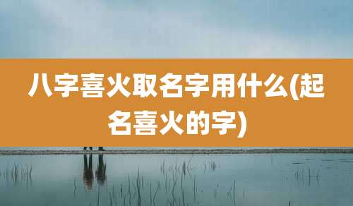 八字喜火取名字用什么(起名喜火的字)