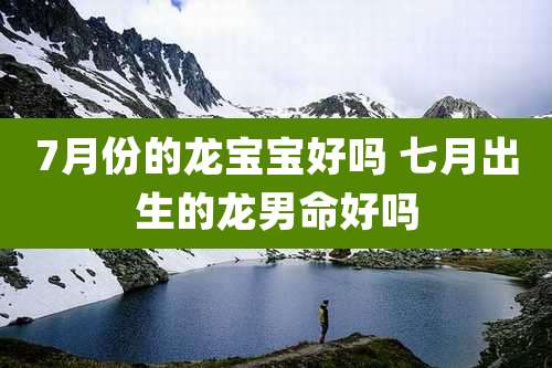 7月份的龙宝宝好吗 七月出生的龙男命好吗