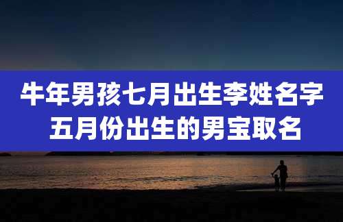 牛年男孩七月出生李姓名字 五月份出生的男宝取名