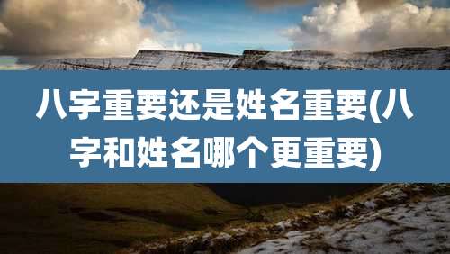 八字重要还是姓名重要(八字和姓名哪个更重要)