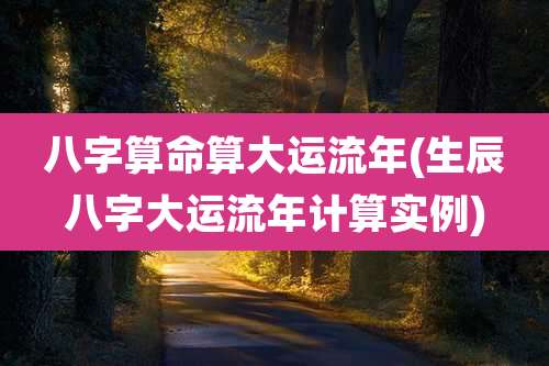 八字算命算大运流年(生辰八字大运流年计算实例)