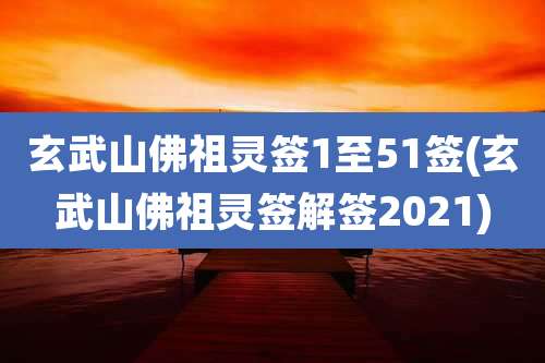 玄武山佛祖灵签1至51签(玄武山佛祖灵签解签2021)