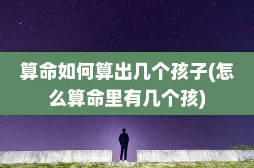 算命如何算出几个孩子(怎么算命里有几个孩)