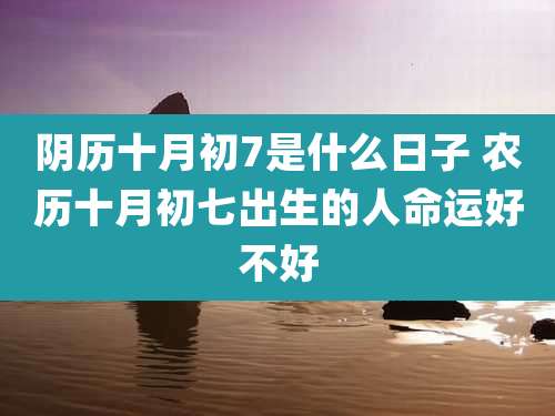 阴历十月初7是什么日子 农历十月初七出生的人命运好不好